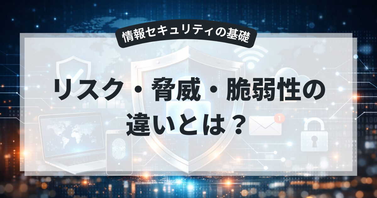 リスク・脅威・脆弱性の違いとは？関係性を初心者向けに解説